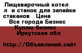 Пищеварочный котел 25 л. и станок для запайки стаканов › Цена ­ 250 000 - Все города Бизнес » Куплю бизнес   . Иркутская обл.